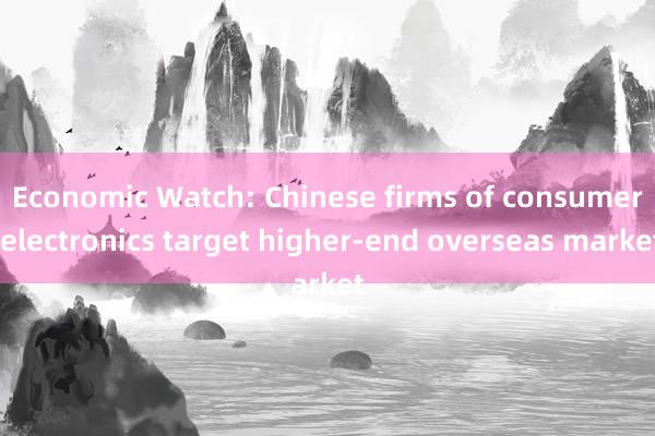 Economic Watch: Chinese firms of consumer electronics target higher-end overseas market